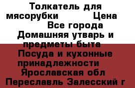 Толкатель для мясорубки zelmer › Цена ­ 400 - Все города Домашняя утварь и предметы быта » Посуда и кухонные принадлежности   . Ярославская обл.,Переславль-Залесский г.